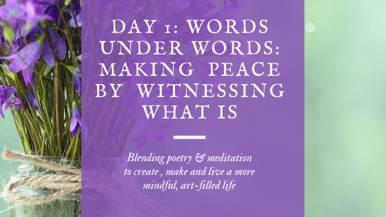 Day 1: a vase of irises shares how the words under words will be made more peaceful when we make peace through witnessing "what is" , blending poetry and meditation to create, make and live a more mindful, art-filled life. 