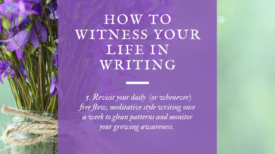 Final Step: Revisit your daily (or whenever close to daily) free flow, meditative style writing once a week to glean life patterns, creative patterns and celebrate your growing awareness of witness.